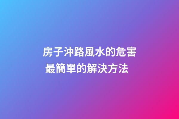 房子沖路風水的危害 最簡單的解決方法